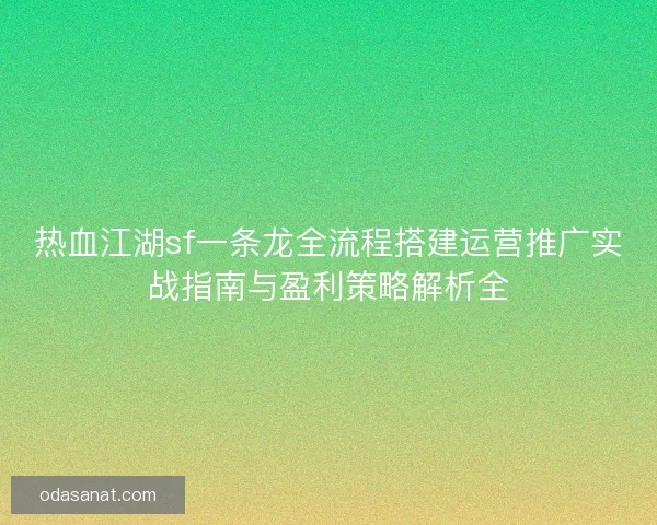 热血江湖sf一条龙全流程搭建运营推广实战指南与盈利策略解析全